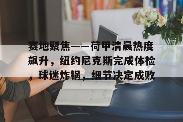 ewc官方直播 -关于赛地聚焦——荷甲清晨热度飙升，纽约尼克斯完成体检，球迷炸锅，细节决定成败的信息
